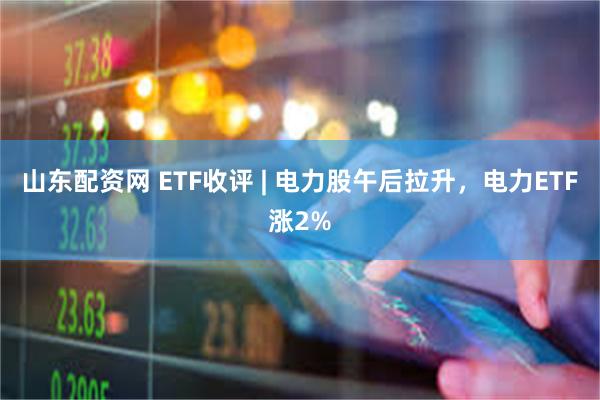 山东配资网 ETF收评 | 电力股午后拉升，电力ETF涨2%