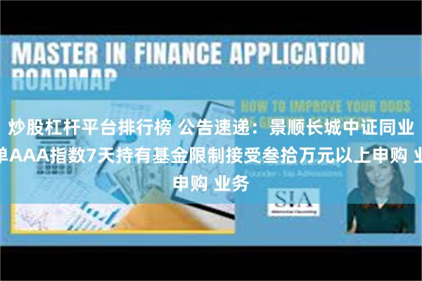 炒股杠杆平台排行榜 公告速递：景顺长城中证同业存单AAA指数7天持有基金限制接受叁拾万元以上申购 业务