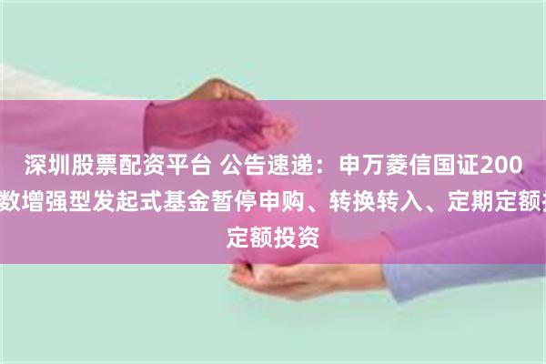 深圳股票配资平台 公告速递：申万菱信国证2000指数增强型发起式基金暂停申购、转换转入、定期定额投资