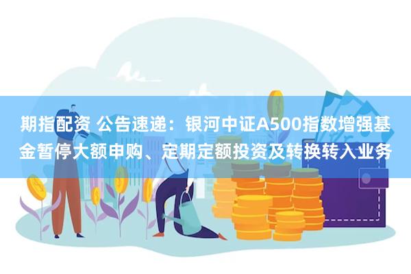 期指配资 公告速递：银河中证A500指数增强基金暂停大额申购、定期定额投资及转换转入业务