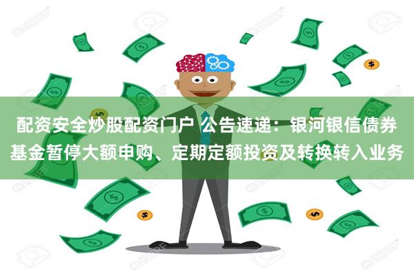 配资安全炒股配资门户 公告速递：银河银信债券基金暂停大额申购、定期定额投资及转换转入业务