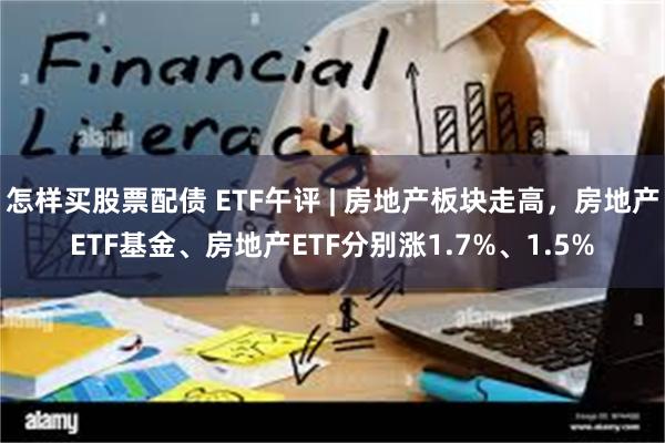 怎样买股票配债 ETF午评 | 房地产板块走高，房地产ETF基金、房地产ETF分别涨1.7%、1.5%