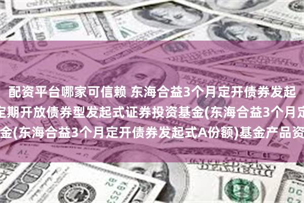 配资平台哪家可信赖 东海合益3个月定开债券发起式A: 东海合益3个月定期开放债券型发起式证券投资基金(东海合益3个月定开债券发起式A份额)基金产品资料概要