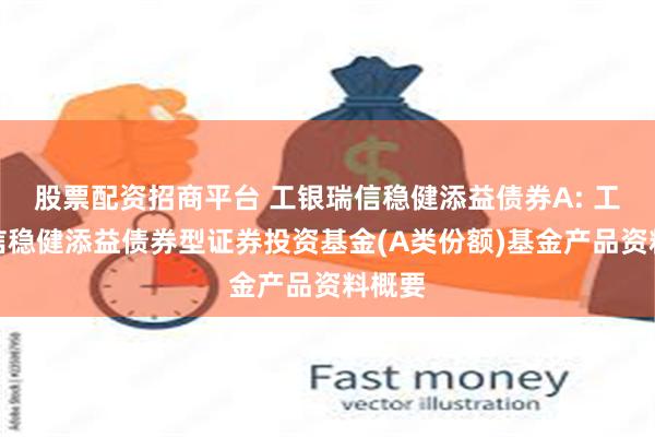 股票配资招商平台 工银瑞信稳健添益债券A: 工银瑞信稳健添益债券型证券投资基金(A类份额)基金产品资料概要