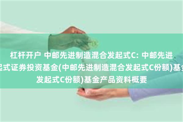 杠杆开户 中邮先进制造混合发起式C: 中邮先进制造混合型发起式证券投资基金(中邮先进制造混合发起式C份额)基金产品资料概要