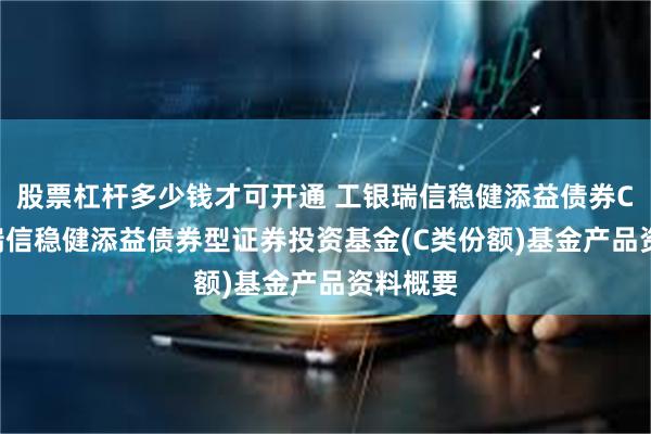 股票杠杆多少钱才可开通 工银瑞信稳健添益债券C: 工银瑞信稳健添益债券型证券投资基金(C类份额)基金产品资料概要