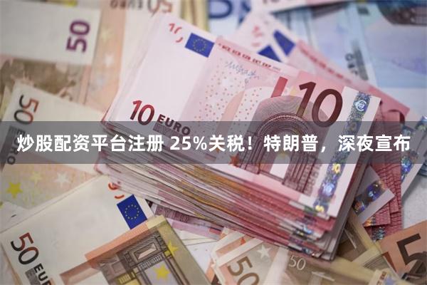 炒股配资平台注册 25%关税！特朗普，深夜宣布