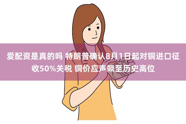 爱配资是真的吗 特朗普确认8月1日起对铜进口征收50%关税 