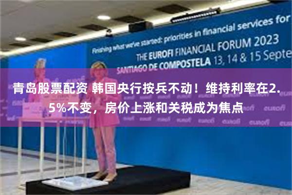 青岛股票配资 韩国央行按兵不动！维持利率在2.5%不变，房价