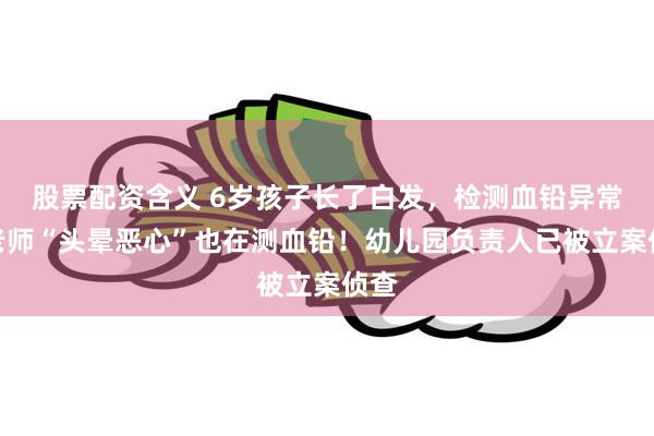 股票配资含义 6岁孩子长了白发，检测血铅异常，老师“头晕恶心