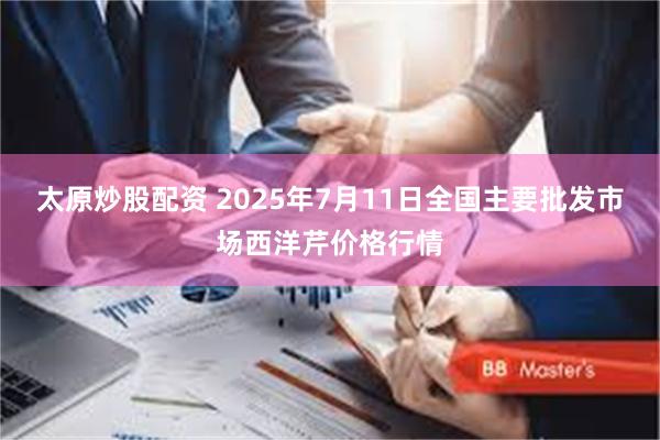 太原炒股配资 2025年7月11日全国主要批发市场西洋芹价格行情