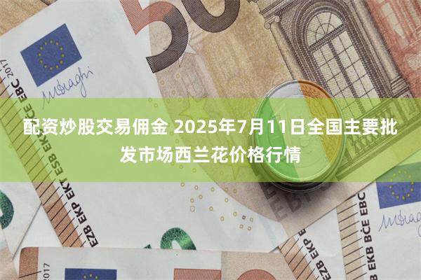 配资炒股交易佣金 2025年7月11日全国主要批发市场西兰花