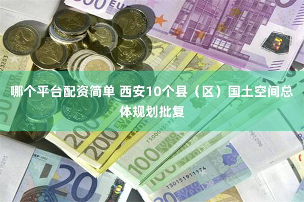 哪个平台配资简单 西安10个县（区）国土空间总体规划批复
