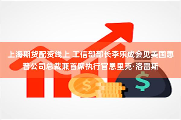 上海期货配资线上 工信部部长李乐成会见美国惠普公司总裁兼首席