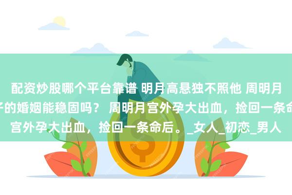 配资炒股哪个平台靠谱 明月高悬独不照他 周明月孟元钦席筠筠 