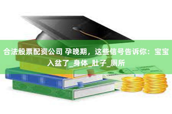 合法股票配资公司 孕晚期，这些信号告诉你：宝宝入盆了_身体_
