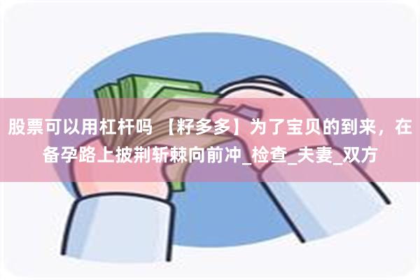 股票可以用杠杆吗 【籽多多】为了宝贝的到来，在备孕路上披荆斩