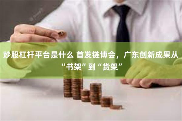 炒股杠杆平台是什么 首发链博会，广东创新成果从“书架”到“货