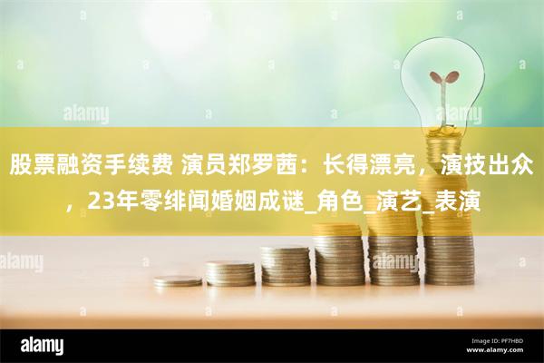 股票融资手续费 演员郑罗茜：长得漂亮，演技出众，23年零绯闻