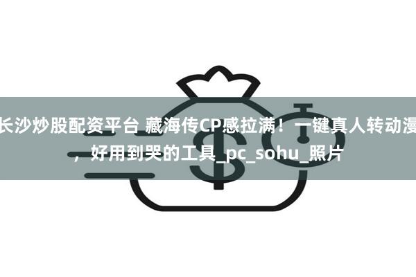 长沙炒股配资平台 藏海传CP感拉满！一键真人转动漫，好用到哭