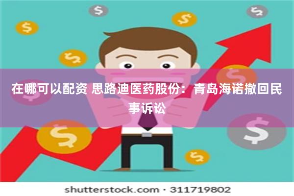 在哪可以配资 思路迪医药股份：青岛海诺撤回民事诉讼