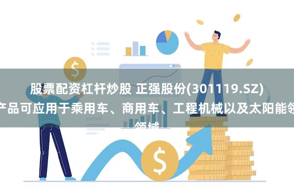 股票配资杠杆炒股 正强股份(301119.SZ)：产品可应用