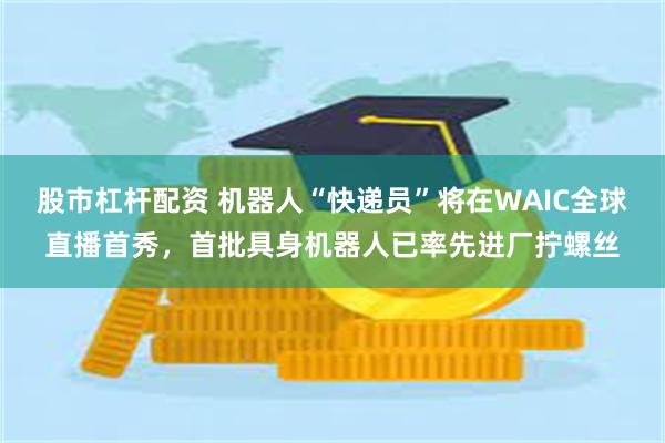 股市杠杆配资 机器人“快递员”将在WAIC全球直播首秀，首批