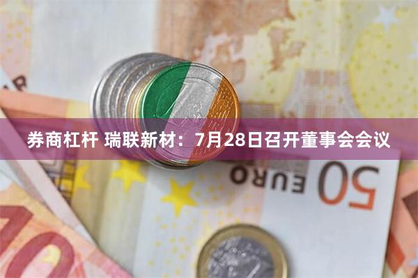 券商杠杆 瑞联新材：7月28日召开董事会会议