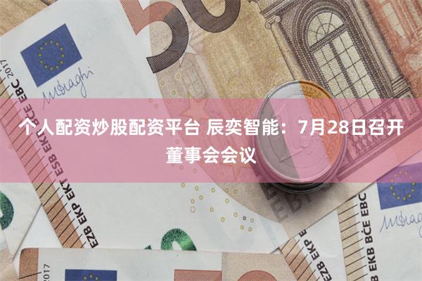 个人配资炒股配资平台 辰奕智能：7月28日召开董事会会议