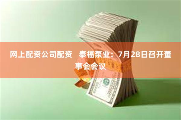 网上配资公司配资   泰福泵业：7月28日召开董事会会议