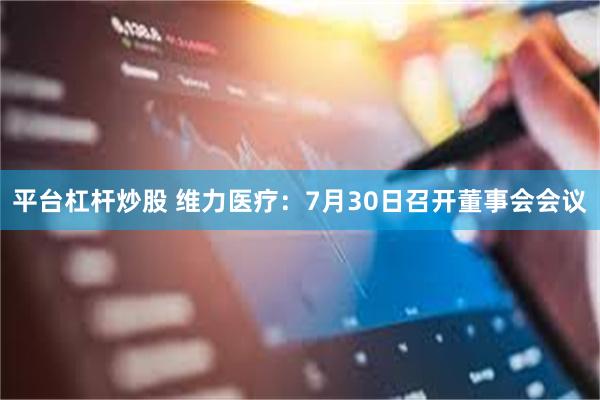 平台杠杆炒股 维力医疗：7月30日召开董事会会议