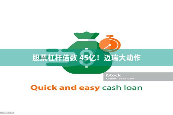 股票杠杆倍数 45亿！迈瑞大动作