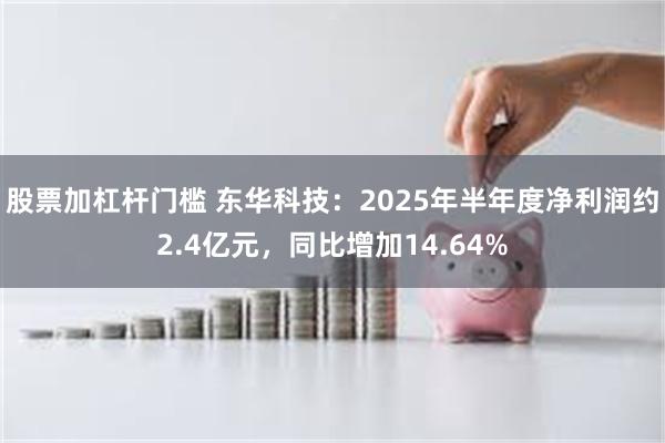 股票加杠杆门槛 东华科技：2025年半年度净利润约2.4亿元