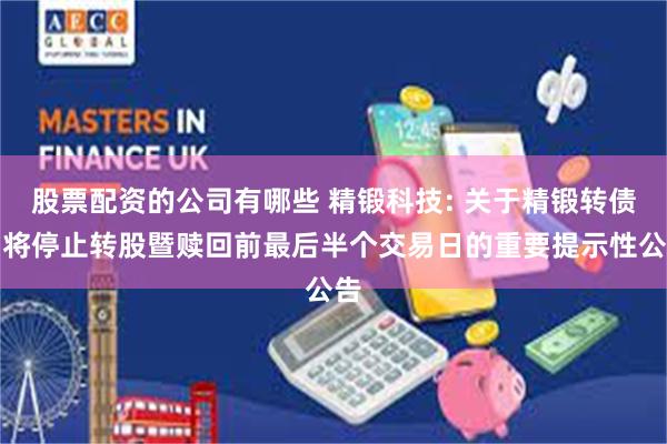 股票配资的公司有哪些 精锻科技: 关于精锻转债即将停止转股暨