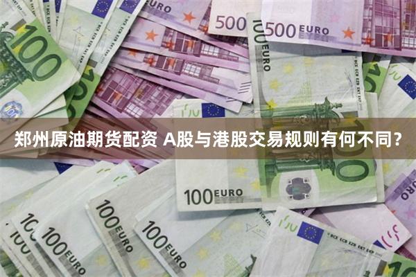 郑州原油期货配资 A股与港股交易规则有何不同？