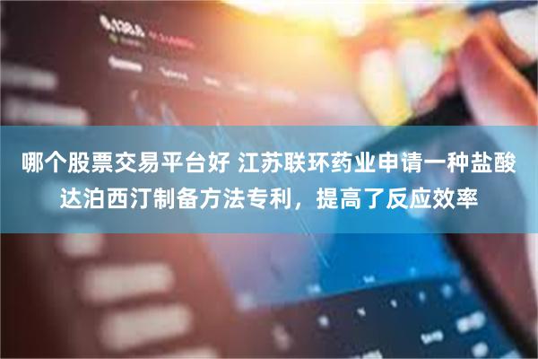 哪个股票交易平台好 江苏联环药业申请一种盐酸达泊西汀制备方法