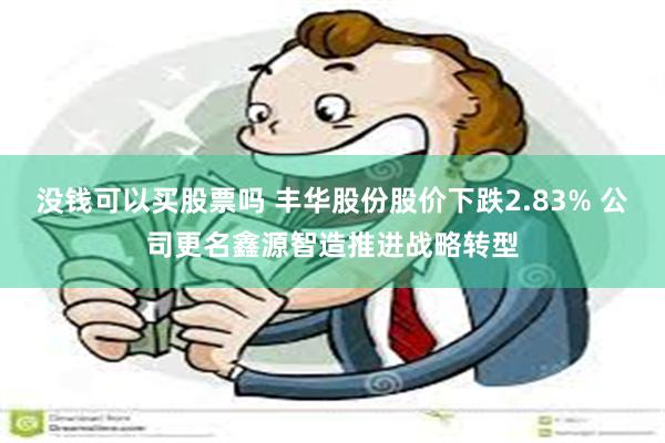 没钱可以买股票吗 丰华股份股价下跌2.83% 公司更名鑫源智