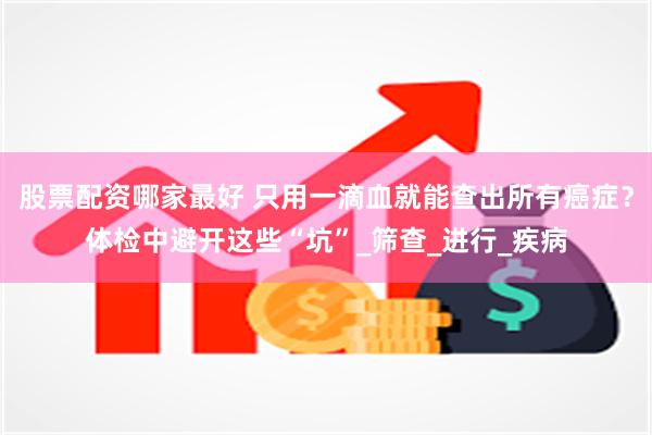 股票配资哪家最好 只用一滴血就能查出所有癌症？体检中避开这些