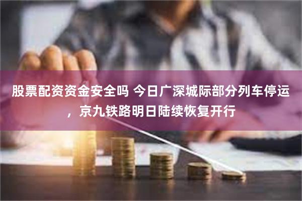 股票配资资金安全吗 今日广深城际部分列车停运，京九铁路明日陆
