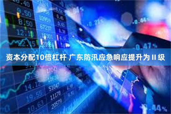 资本分配10倍杠杆 广东防汛应急响应提升为Ⅱ级