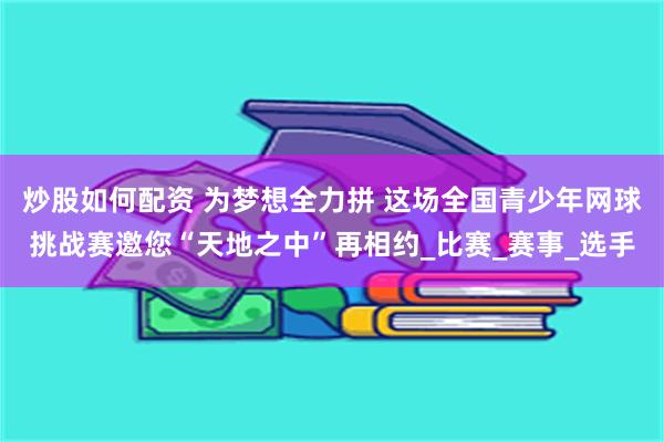 炒股如何配资 为梦想全力拼 这场全国青少年网球挑战赛邀您“天