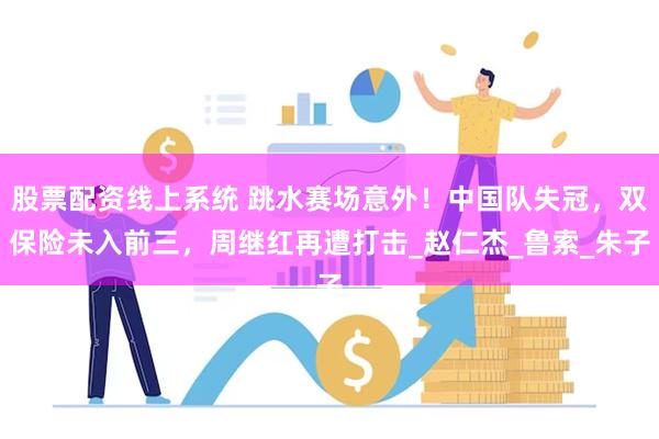 股票配资线上系统 跳水赛场意外！中国队失冠，双保险未入前三，