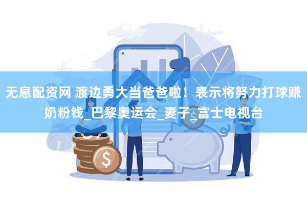 无息配资网 渡边勇大当爸爸啦！表示将努力打球赚奶粉钱_巴黎奥