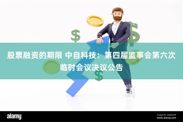 股票融资的期限 中自科技：第四届监事会第六次临时会议决议公告