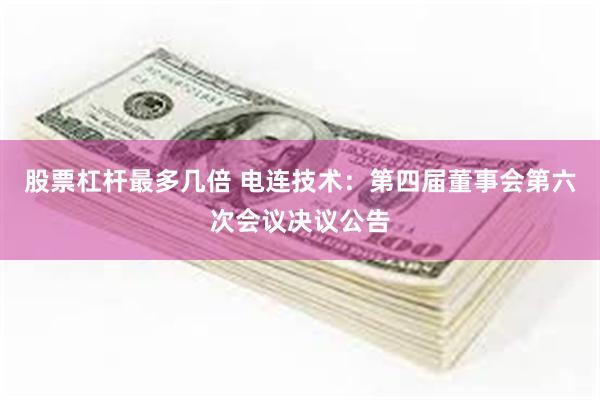 股票杠杆最多几倍 电连技术：第四届董事会第六次会议决议公告