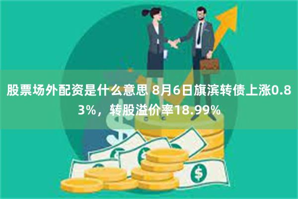 股票场外配资是什么意思 8月6日旗滨转债上涨0.83%，转股