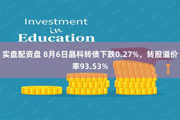 实盘配资盘 8月6日晶科转债下跌0.27%，转股溢价率93.