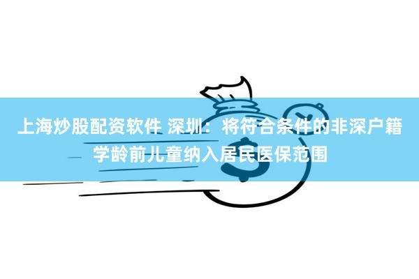 上海炒股配资软件 深圳：将符合条件的非深户籍学龄前儿童纳入居