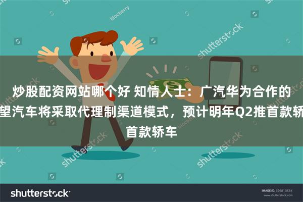 炒股配资网站哪个好 知情人士：广汽华为合作的华望汽车将采取代