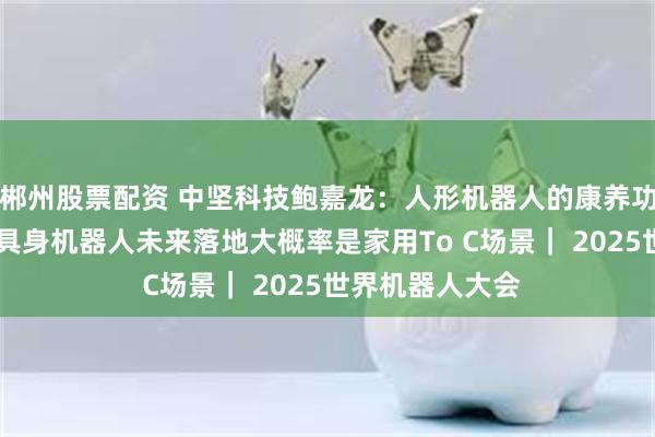 郴州股票配资 中坚科技鲍嘉龙：人形机器人的康养功能三年后实现